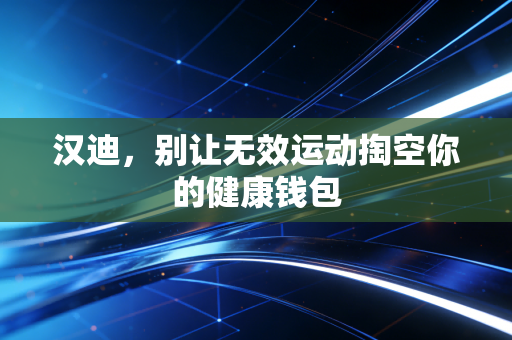 汉迪,别让无效运动掏空你的健康钱包 汉迪,别让无效运动掏空你的健康钱包