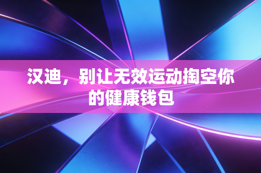 汉迪,别让无效运动掏空你的健康钱包 汉迪,别让无效运动掏空你的健康钱包