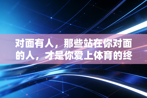 对面有人，那些站在你对面的人，才是你爱上体育的终极理由