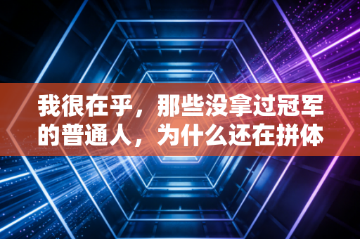 我很在乎,那些没拿过冠军的普通人,为什么还在拼体育? 我很在乎,那些没拿过冠军的普通人,为什么还在拼体育?