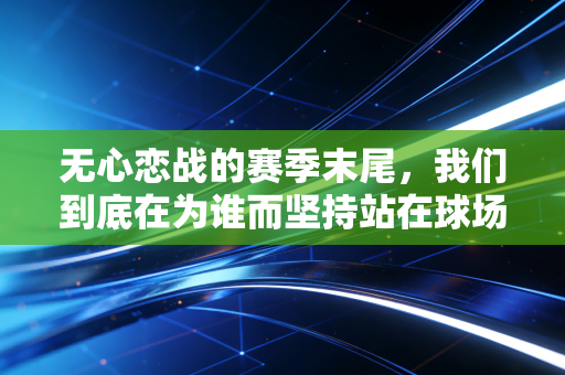 无心恋战的赛季末尾,我们到底在为谁而坚持站在球场上? 无心恋战的赛季末尾,我们到底在为谁而坚持站在球场上?