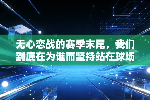 无心恋战的赛季末尾，我们到底在为谁而坚持站在球场上？