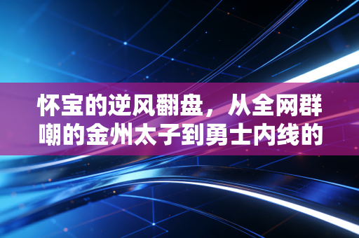 怀宝的逆风翻盘,从全网群嘲的金州太子到勇士内线的新希望 怀宝的逆风翻盘,从全网群嘲的金州太子到勇士内线的新希望