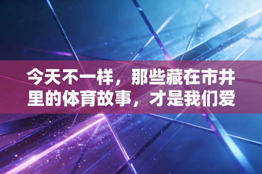 今天不一样，那些藏在市井里的体育故事，才是我们爱上运动的终极理由