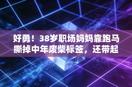 好勇！38岁职场妈妈靠跑马撕掉中年废柴标签，还带起整栋CBD写字楼的晨跑团
