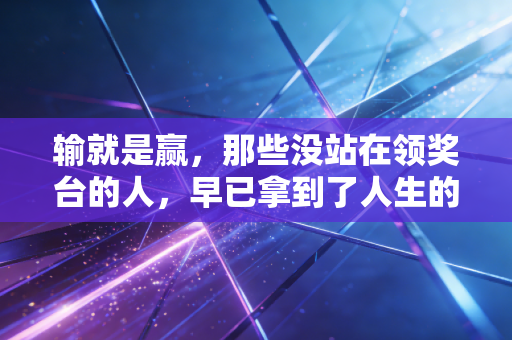 输就是赢,那些没站在领奖台的人,早已拿到了人生的金牌 输就是赢,那些没站在领奖台的人,早已拿到了人生的金牌