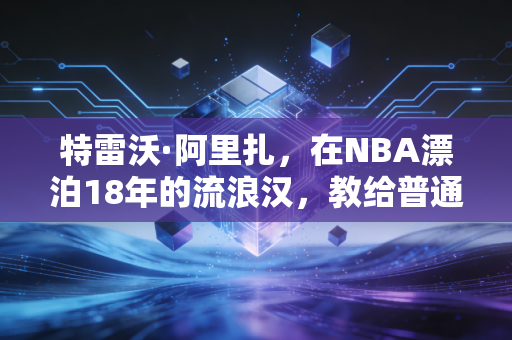 特雷沃·阿里扎,在NBA漂泊18年的流浪汉,教给普通人的职场生存哲学 特雷沃·阿里扎,在NBA漂泊18年的流浪汉,教给普通人的职场生存哲学