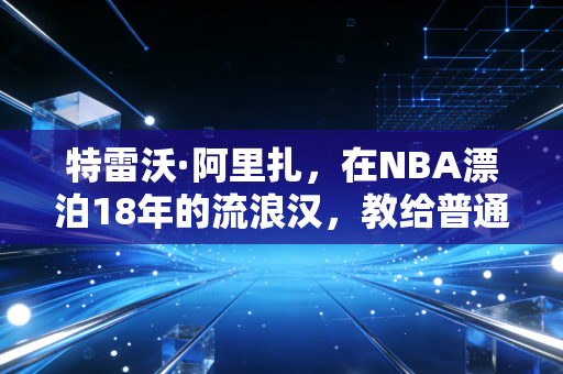 特雷沃·阿里扎,在NBA漂泊18年的流浪汉,教给普通人的职场生存哲学 特雷沃·阿里扎,在NBA漂泊18年的流浪汉,教给普通人的职场生存哲学