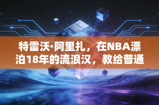 特雷沃·阿里扎，在NBA漂泊18年的流浪汉，教给普通人的职场生存哲学