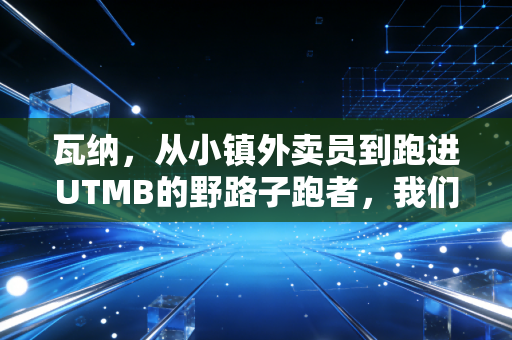 瓦纳，从小镇外卖员到跑进UTMB的野路子跑者，我们爱他的不专业