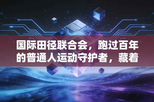 国际田径联合会，跑过百年的普通人运动守护者，藏着我们每个人的奔跑基因