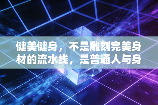健美健身,不是雕刻完美身材的流水线,是普通人与身体和解的生活解药 健美健身,不是雕刻完美身材的流水线,是普通人与身体和解的生活解药