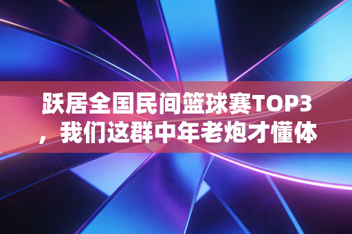 跃居全国民间篮球赛TOP3,我们这群中年老炮才懂体育的底色从来不是赢 跃居全国民间篮球赛TOP3,我们这群中年老炮才懂体育的底色从来不是赢