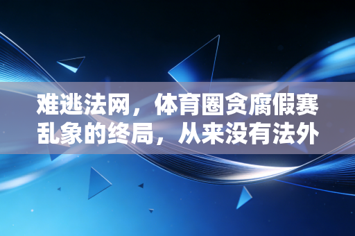 难逃法网,体育圈贪腐假赛乱象的终局,从来没有法外之地 难逃法网,体育圈贪腐假赛乱象的终局,从来没有法外之地