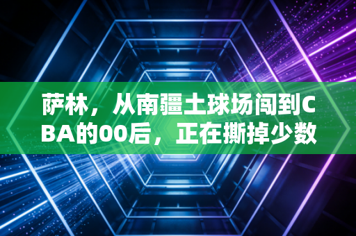 萨林,从南疆土球场闯到CBA的00后,正在撕掉少数民族球员只靠身体的刻板标签 萨林,从南疆土球场闯到CBA的00后,正在撕掉少数民族球员只靠身体的刻板标签