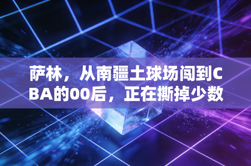萨林,从南疆土球场闯到CBA的00后,正在撕掉少数民族球员只靠身体的刻板标签 萨林,从南疆土球场闯到CBA的00后,正在撕掉少数民族球员只靠身体的刻板标签