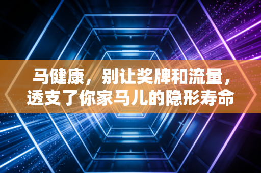 马健康,别让奖牌和流量,透支了你家马儿的隐形寿命 马健康,别让奖牌和流量,透支了你家马儿的隐形寿命