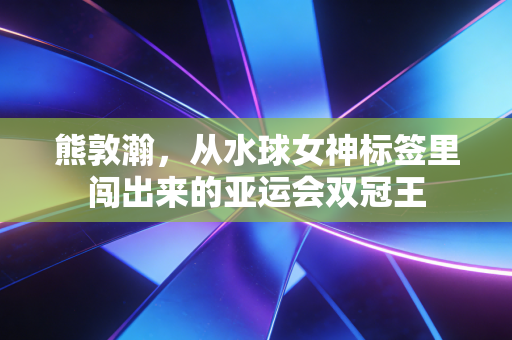 熊敦瀚,从水球女神标签里闯出来的亚运会双冠王 熊敦瀚,从水球女神标签里闯出来的亚运会双冠王