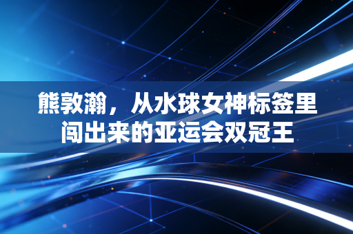 熊敦瀚,从水球女神标签里闯出来的亚运会双冠王 熊敦瀚,从水球女神标签里闯出来的亚运会双冠王