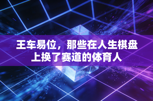 王车易位，那些在人生棋盘上换了赛道的体育人