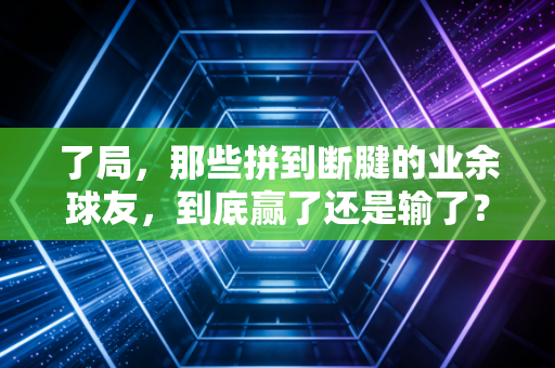 了局,那些拼到断腱的业余球友,到底赢了还是输了? 了局,那些拼到断腱的业余球友,到底赢了还是输了?