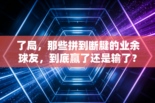 了局，那些拼到断腱的业余球友，到底赢了还是输了？