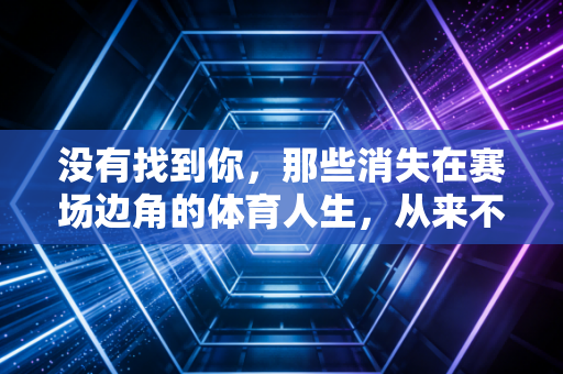 没有找到你，那些消失在赛场边角的体育人生，从来不该被记分板定义