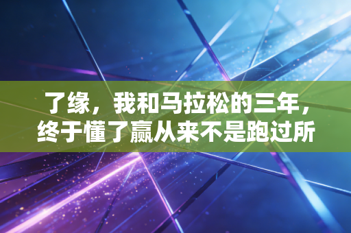 了缘,我和马拉松的三年,终于懂了赢从来不是跑过所有人 了缘,我和马拉松的三年,终于懂了赢从来不是跑过所有人