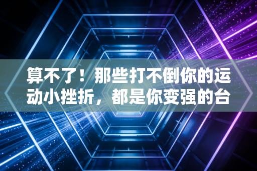 算不了!那些打不倒你的运动小挫折,都是你变强的台阶 算不了!那些打不倒你的运动小挫折,都是你变强的台阶