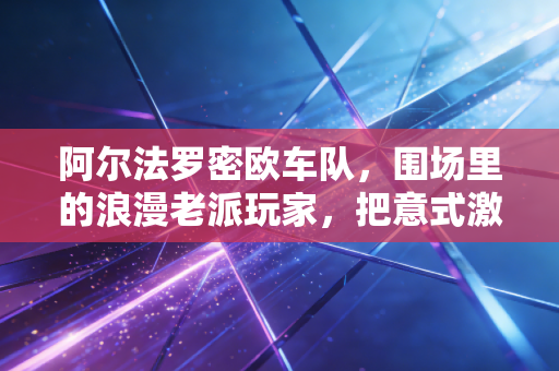 阿尔法罗密欧车队,围场里的浪漫老派玩家,把意式激情焊在F1赛道上 阿尔法罗密欧车队,围场里的浪漫老派玩家,把意式激情焊在F1赛道上