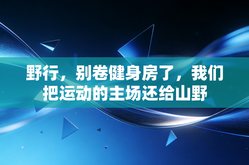 野行,别卷健身房了,我们把运动的主场还给山野 野行,别卷健身房了,我们把运动的主场还给山野