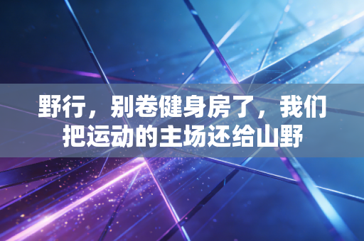 野行,别卷健身房了,我们把运动的主场还给山野 野行,别卷健身房了,我们把运动的主场还给山野