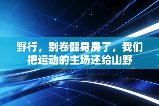 野行，别卷健身房了，我们把运动的主场还给山野