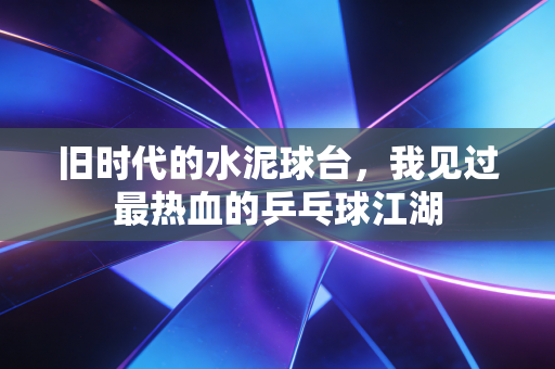 旧时代的水泥球台，我见过最热血的乒乓球江湖