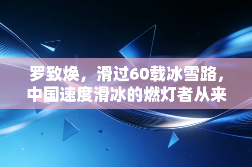 罗致焕,滑过60载冰雪路,中国速度滑冰的燃灯者从来不是传说 罗致焕,滑过60载冰雪路,中国速度滑冰的燃灯者从来不是传说