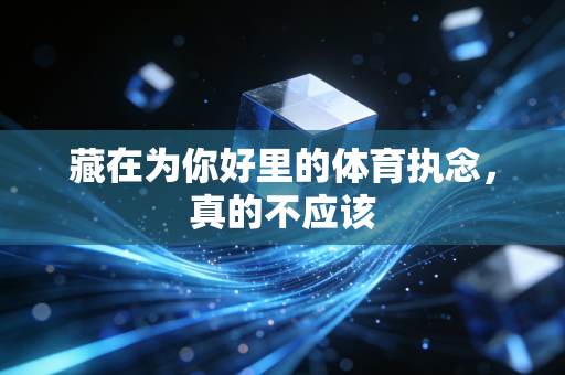 藏在为你好里的体育执念,真的不应该 藏在为你好里的体育执念,真的不应该
