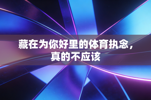 藏在为你好里的体育执念,真的不应该 藏在为你好里的体育执念,真的不应该