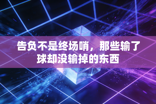 告负不是终场哨,那些输了球却没输掉的东西 告负不是终场哨,那些输了球却没输掉的东西