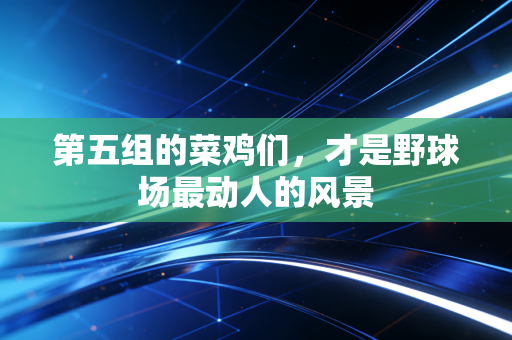 第五组的菜鸡们,才是野球场最动人的风景 第五组的菜鸡们,才是野球场最动人的风景