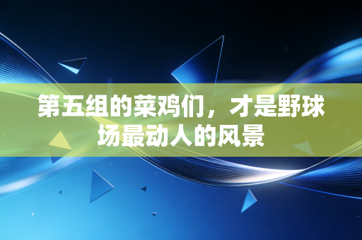 第五组的菜鸡们,才是野球场最动人的风景 第五组的菜鸡们,才是野球场最动人的风景