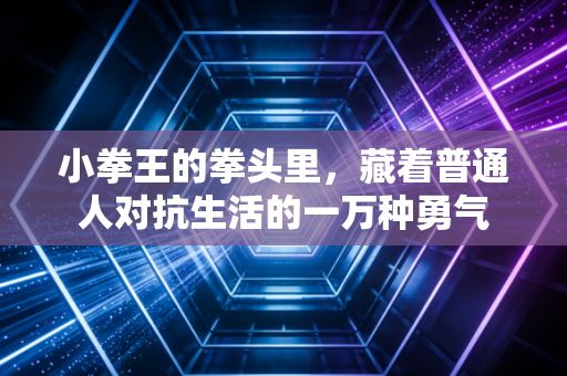 小拳王的拳头里,藏着普通人对抗生活的一万种勇气 小拳王的拳头里,藏着普通人对抗生活的一万种勇气