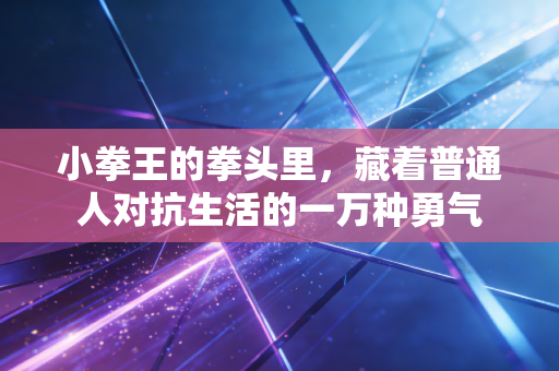 小拳王的拳头里，藏着普通人对抗生活的一万种勇气