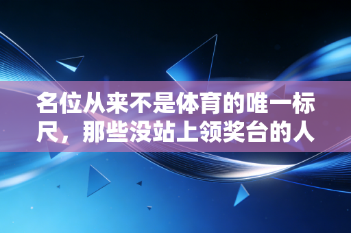 名位从来不是体育的唯一标尺,那些没站上领奖台的人同样值得掌声 名位从来不是体育的唯一标尺,那些没站上领奖台的人同样值得掌声