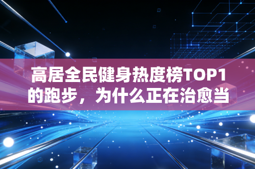 高居全民健身热度榜TOP1的跑步，为什么正在治愈当代年轻人的精神内耗？