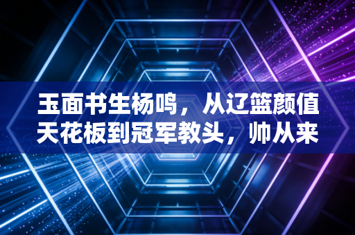 玉面书生杨鸣,从辽篮颜值天花板到冠军教头,帅从来不是他的唯一标签 玉面书生杨鸣,从辽篮颜值天花板到冠军教头,帅从来不是他的唯一标签