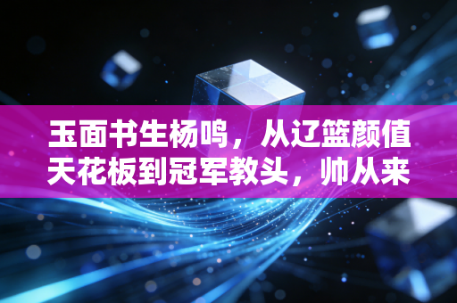 玉面书生杨鸣,从辽篮颜值天花板到冠军教头,帅从来不是他的唯一标签 玉面书生杨鸣,从辽篮颜值天花板到冠军教头,帅从来不是他的唯一标签