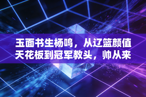 玉面书生杨鸣,从辽篮颜值天花板到冠军教头,帅从来不是他的唯一标签 玉面书生杨鸣,从辽篮颜值天花板到冠军教头,帅从来不是他的唯一标签