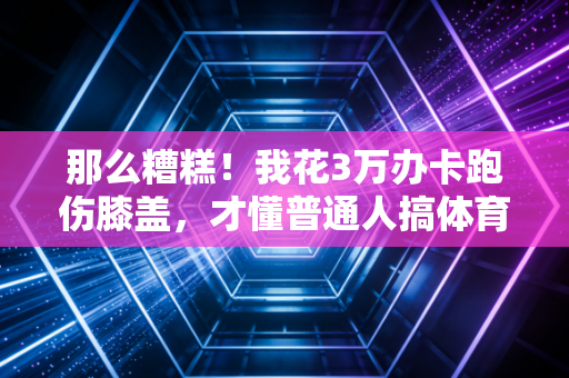 那么糟糕!我花3万办卡跑伤膝盖,才懂普通人搞体育根本不用拼精英标准 那么糟糕!我花3万办卡跑伤膝盖,才懂普通人搞体育根本不用拼精英标准