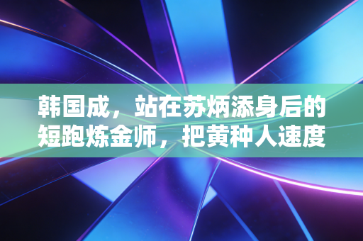 韩国成,站在苏炳添身后的短跑炼金师,把黄种人速度的不可能变成可能 韩国成,站在苏炳添身后的短跑炼金师,把黄种人速度的不可能变成可能