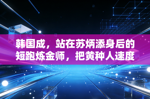 韩国成,站在苏炳添身后的短跑炼金师,把黄种人速度的不可能变成可能 韩国成,站在苏炳添身后的短跑炼金师,把黄种人速度的不可能变成可能